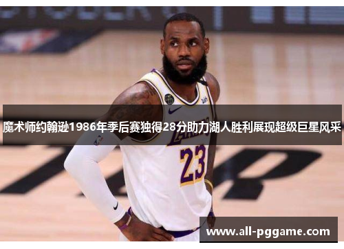 魔术师约翰逊1986年季后赛独得28分助力湖人胜利展现超级巨星风采