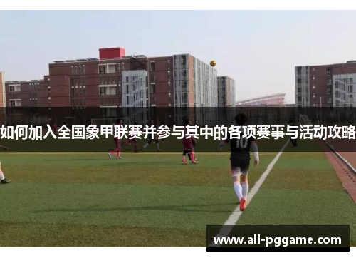 如何加入全国象甲联赛并参与其中的各项赛事与活动攻略 如何加入全国象甲联赛并参与其中的各项赛事与活动攻略