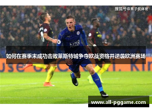 如何在赛季末成功击败莱斯特城争夺欧战资格并逆袭欧洲赛场
