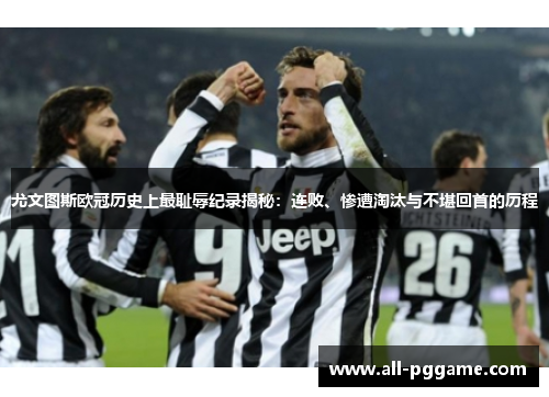尤文图斯欧冠历史上最耻辱纪录揭秘：连败、惨遭淘汰与不堪回首的历程