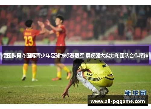德国队勇夺国际青少年足球锦标赛冠军 展现强大实力和团队合作精神