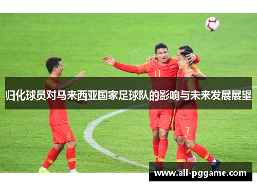 归化球员对马来西亚国家足球队的影响与未来发展展望