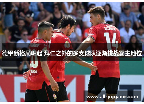 德甲新格局崛起 拜仁之外的多支球队逐渐挑战霸主地位