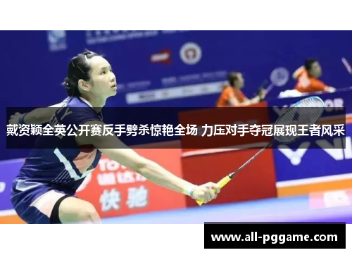 戴资颖全英公开赛反手劈杀惊艳全场 力压对手夺冠展现王者风采