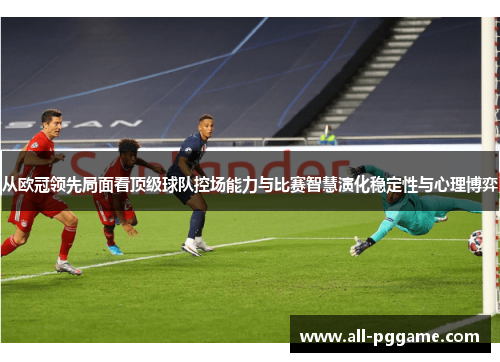 从欧冠领先局面看顶级球队控场能力与比赛智慧演化稳定性与心理博弈