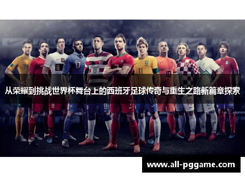 从荣耀到挑战世界杯舞台上的西班牙足球传奇与重生之路新篇章探索 从荣耀到挑战世界杯舞台上的西班牙足球传奇与重生之路新篇章探索