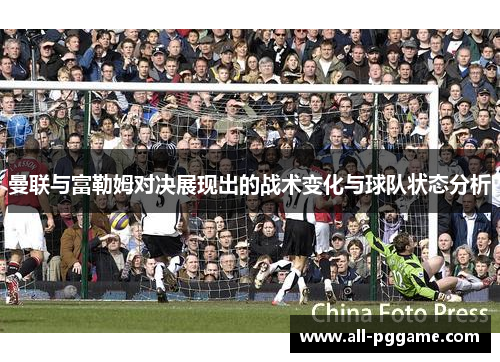 曼联与富勒姆对决展现出的战术变化与球队状态分析