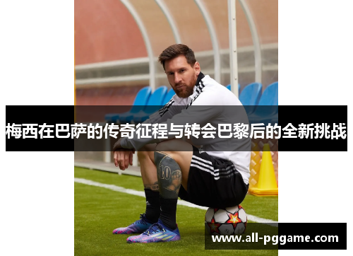 梅西在巴萨的传奇征程与转会巴黎后的全新挑战 梅西在巴萨的传奇征程与转会巴黎后的全新挑战