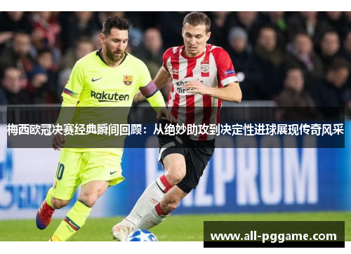 梅西欧冠决赛经典瞬间回顾:从绝妙助攻到决定性进球展现传奇风采 梅西欧冠决赛经典瞬间回顾:从绝妙助攻到决定性进球展现传奇风采