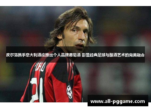 皮尔洛携手意大利酒庄推出个人品牌葡萄酒 彰显经典足球与酿酒艺术的完美融合