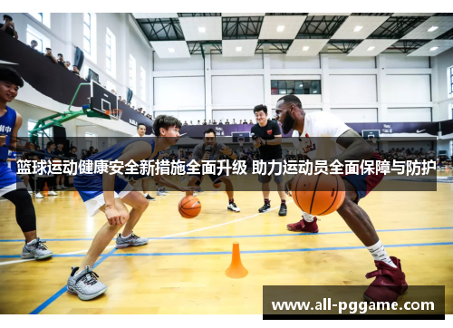 篮球运动健康安全新措施全面升级 助力运动员全面保障与防护 篮球运动健康安全新措施全面升级 助力运动员全面保障与防护