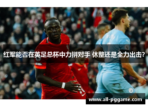 红军能否在英足总杯中力拼对手 休整还是全力出击？