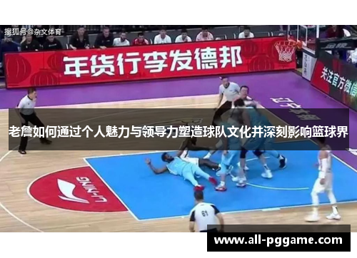 老詹如何通过个人魅力与领导力塑造球队文化并深刻影响篮球界