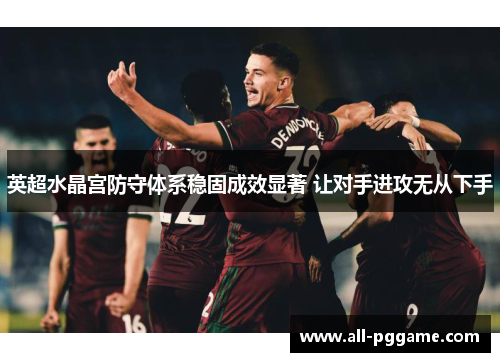 英超水晶宫防守体系稳固成效显著 让对手进攻无从下手
