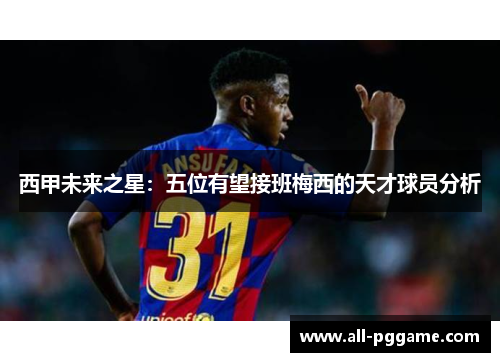 西甲未来之星：五位有望接班梅西的天才球员分析