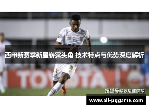 西甲新赛季新星崭露头角 技术特点与优势深度解析 西甲新赛季新星崭露头角 技术特点与优势深度解析