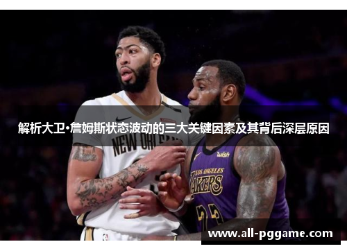 解析大卫·詹姆斯状态波动的三大关键因素及其背后深层原因 解析大卫·詹姆斯状态波动的三大关键因素及其背后深层原因