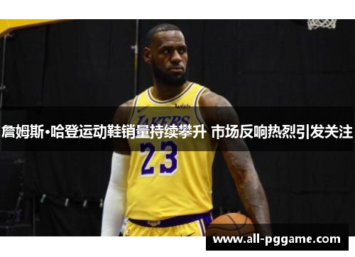 詹姆斯·哈登运动鞋销量持续攀升 市场反响热烈引发关注 詹姆斯·哈登运动鞋销量持续攀升 市场反响热烈引发关注