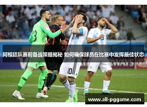 阿根廷队赛前备战策略揭秘 如何确保球员在比赛中发挥最佳状态