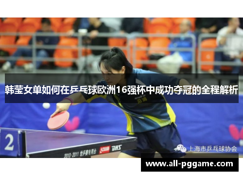 韩莹女单如何在乒乓球欧洲16强杯中成功夺冠的全程解析
